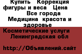 Купить : Коррекция фигуры и веса › Цена ­ 100 - Все города Медицина, красота и здоровье » Косметические услуги   . Ленинградская обл.